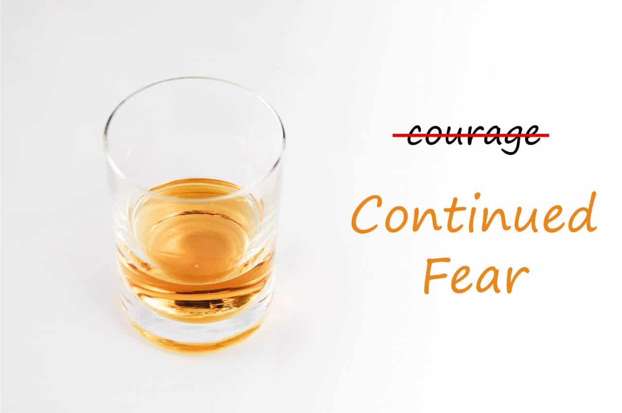 a shot of alcohol for courage, might really be a shot of continued fear